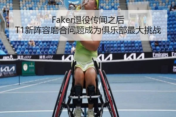 Faker退役传闻之后 T1新阵容磨合问题成为俱乐部最大挑战
