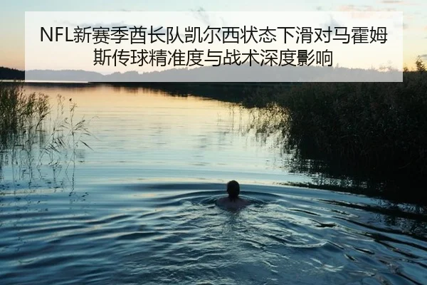 NFL新赛季酋长队凯尔西状态下滑对马霍姆斯传球精准度与战术深度影响