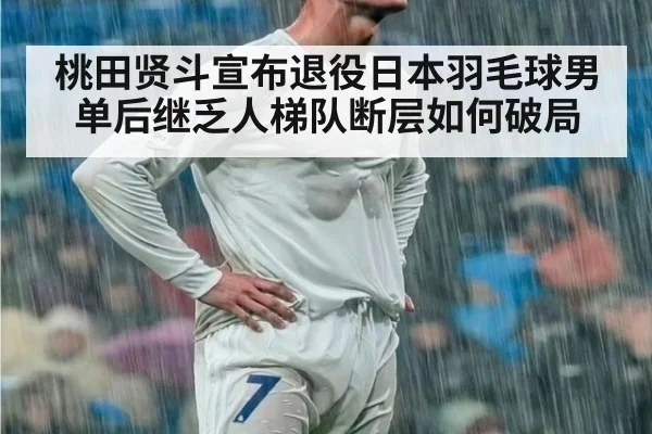 桃田贤斗宣布退役日本羽毛球男单后继乏人梯队断层如何破局