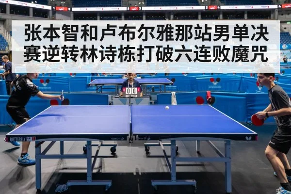 张本智和卢布尔雅那站男单决赛逆转林诗栋打破六连败魔咒