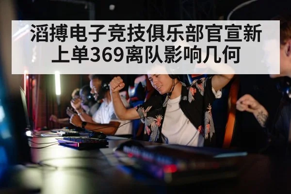 滔搏电子竞技俱乐部官宣新上单369离队影响几何
