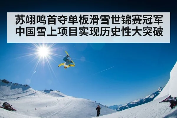 苏翊鸣首夺单板滑雪世锦赛冠军 中国雪上项目实现历史性大突破