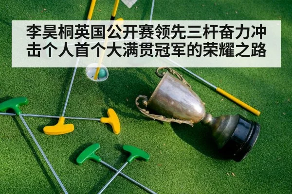 李昊桐英国公开赛领先三杆奋力冲击个人首个大满贯冠军的荣耀之路