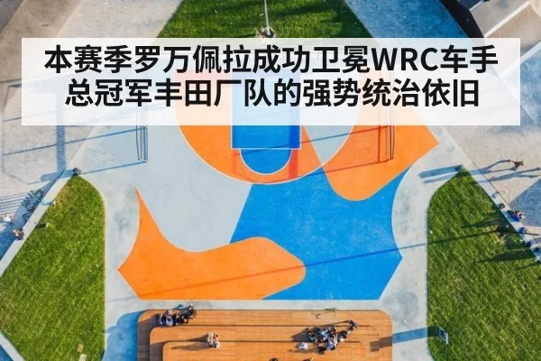 本赛季罗万佩拉成功卫冕WRC车手总冠军丰田厂队的强势统治依旧