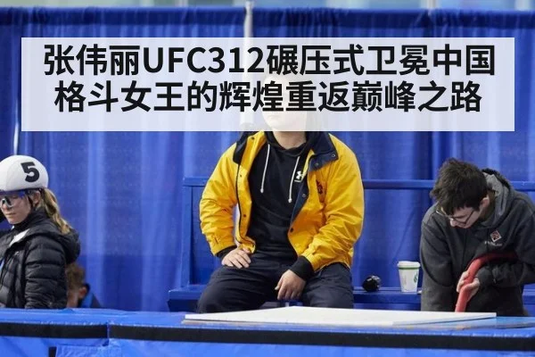 张伟丽UFC312碾压式卫冕中国格斗女王的辉煌重返巅峰之路